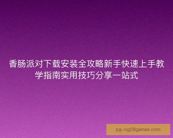 香肠派对下载安装全攻略新手快速上手教学指南实用技巧分享一站式