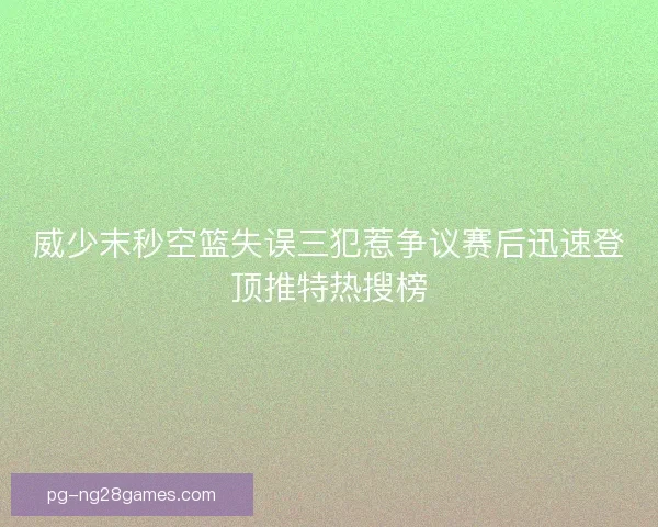 威少末秒空篮失误三犯惹争议赛后迅速登顶推特热搜榜
